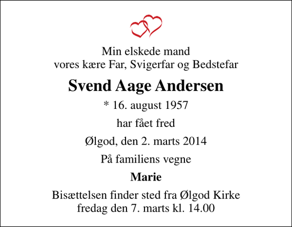 <p>Min elskede mand vores kære Far, Svigerfar og Bedstefar<br />Svend Aage Andersen<br />* 16. august 1957<br />har fået fred<br />Ølgod, den 2. marts 2014<br />På familiens vegne<br />Marie<br />Bisættelsen finder sted fra Ølgod Kirke fredag den 7. marts kl. 14.00</p>