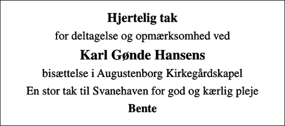 <p>Hjertelig tak<br />for deltagelse og opmærksomhed ved<br />Karl Gønde Hansens<br />bisættelse i Augustenborg Kirkegårdskapel<br />En stor tak til Svanehaven for god og kærlig pleje<br />Bente</p>