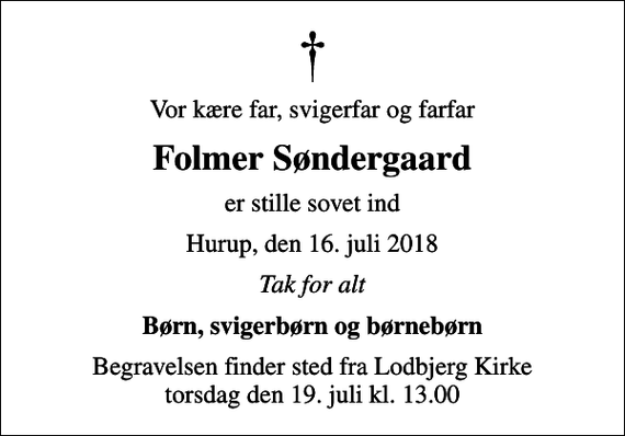 <p>Vor kære far, svigerfar og farfar<br />Folmer Søndergaard<br />er stille sovet ind<br />Hurup, den 16. juli 2018<br />Tak for alt<br />Børn, svigerbørn og børnebørn<br />Begravelsen finder sted fra Lodbjerg Kirke torsdag den 19. juli kl. 13.00</p>