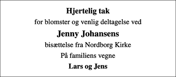 <p>Hjertelig tak<br />for blomster og venlig deltagelse ved<br />Jenny Johansens<br />bisættelse fra Nordborg Kirke<br />På familiens vegne<br />Lars og Jens</p>