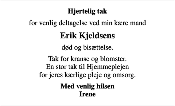 <p>Hjertelig tak<br />for venlig deltagelse ved min kære mand<br />Erik Kjeldsens<br />død og bisættelse.<br />Tak for kranse og blomster. En stor tak til Hjemmeplejen for jeres kærlige pleje og omsorg.<br />Med venlig hilsen Irene</p>
