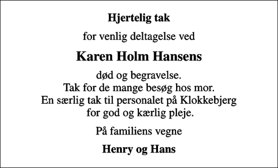 <p>Hjertelig tak<br />for venlig deltagelse ved<br />Karen Holm Hansens<br />død og begravelse. Tak for de mange besøg hos mor. En særlig tak til personalet på Klokkebjerg for god og kærlig pleje.<br />På familiens vegne<br />Henry og Hans</p>