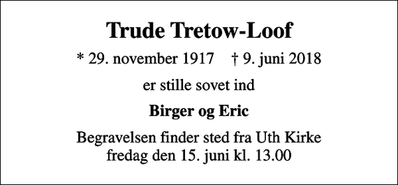 <p>Trude Tretow-Loof<br />* 29. november 1917 ✝ 9. juni 2018<br />er stille sovet ind<br />Birger og Eric<br />Begravelsen finder sted fra Uth Kirke fredag den 15. juni kl. 13.00</p>