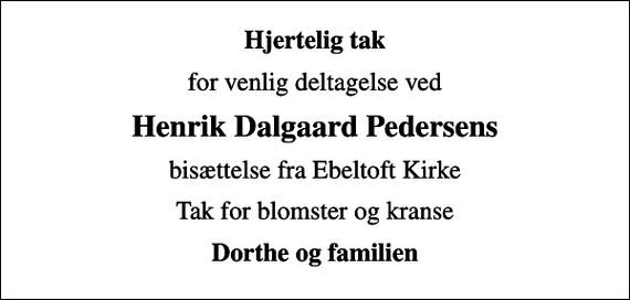 <p>Hjertelig tak<br />for venlig deltagelse ved<br />Henrik Dalgaard Pedersens<br />bisættelse fra Ebeltoft Kirke<br />Tak for blomster og kranse<br />Dorthe og familien</p>