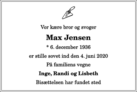 <p>Vor kære bror og svoger<br />Max Jensen<br />* 6. december 1936<br />er stille sovet ind den 4. juni 2020<br />På familiens vegne<br />Inge, Randi og Lisbeth<br />Bisættelsen har fundet sted</p>