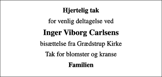 <p>Hjertelig tak<br />for venlig deltagelse ved<br />Inger Viborg Carlsens<br />bisættelse fra Grædstrup Kirke<br />Tak for blomster og kranse<br />Familien</p>