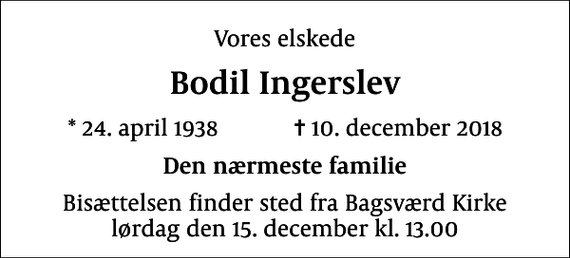 <p>Vores elskede<br />Bodil Ingerslev<br />* 24. april 1938 ✝ 10. december 2018<br />Den nærmeste familie<br />Bisættelsen finder sted fra Bagsværd Kirke lørdag den 15. december kl. 13.00</p>