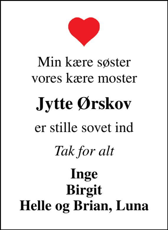 <p>Min kære søster vores kære moster<br />Jytte Ørskov<br />er stille sovet ind<br />Tak for alt<br />Inge Birgit Helle og Brian, Luna</p>