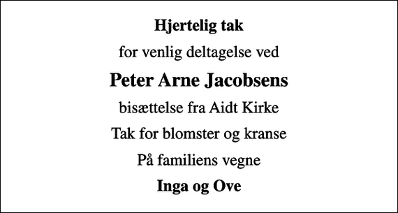 <p>Hjertelig tak<br />for venlig deltagelse ved<br />Peter Arne Jacobsens<br />bisættelse fra Aidt Kirke<br />Tak for blomster og kranse<br />På familiens vegne<br />Inga og Ove</p>