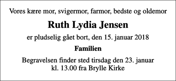 <p>Vores kære mor, svigermor, farmor, bedste og oldemor<br />Ruth Lydia Jensen<br />er pludselig gået bort, den 15. januar 2018<br />Familien<br />Begravelsen finder sted tirsdag den 23. januar kl. 13.00 fra Brylle Kirke</p>