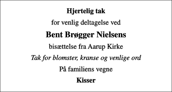 <p>Hjertelig tak<br />for venlig deltagelse ved<br />Bent Brøgger Nielsens<br />bisættelse fra Aarup Kirke<br />Tak for blomster, kranse og venlige ord<br />På familiens vegne<br />Kisser</p>