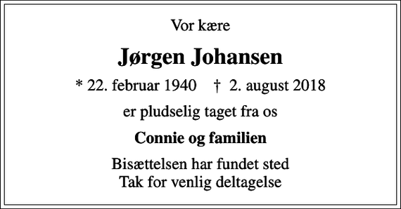 <p>Vor kære<br />Jørgen Johansen<br />* 22. februar 1940 ✝ 2. august 2018<br />er pludselig taget fra os<br />Connie og familien<br />Bisættelsen har fundet sted Tak for venlig deltagelse</p>
