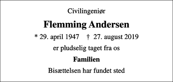<p>Civilingeniør<br />Flemming Andersen<br />* 29. april 1947 ✝ 27. august 2019<br />er pludselig taget fra os<br />Familien<br />Bisættelsen har fundet sted</p>