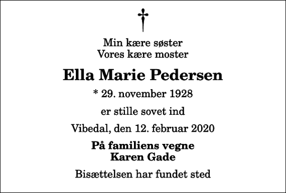 <p>Min kære søster Vores kære moster<br />Ella Marie Pedersen<br />* 29. november 1928<br />er stille sovet ind<br />Vibedal, den 12. februar 2020<br />På familiens vegne Karen Gade<br />Bisættelsen har fundet sted</p>