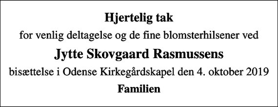 <p>Hjertelig tak<br />for venlig deltagelse og de fine blomsterhilsener ved<br />Jytte Skovgaard Rasmussens<br />bisættelse i Odense Kirkegårdskapel den 4. oktober 2019<br />Familien</p>
