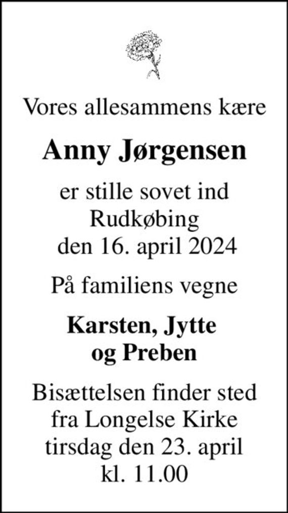 Vores allesammens kære
Anny Jørgensen
er stille sovet ind Rudkøbing  den 16. april 2024
På familiens vegne
Karsten, Jytte  og Preben
Bisættelsen finder sted fra Longelse Kirke tirsdag den 23. april kl. 11.00