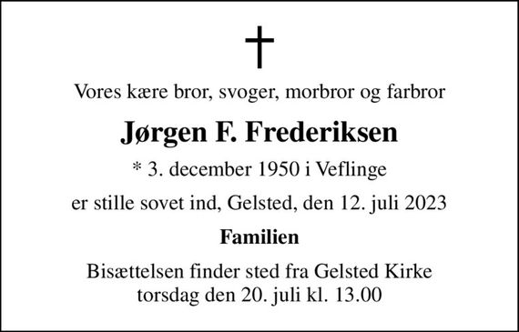 Vores kære bror, svoger, morbror og farbror
Jørgen F. Frederiksen
* 3. december 1950 i Veflinge
er stille sovet ind, Gelsted, den 12. juli 2023
Familien
Bisættelsen finder sted fra Gelsted Kirke  torsdag den 20. juli kl. 13.00
