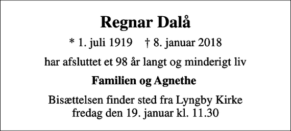 <p>Regnar Dalå<br />* 1. juli 1919 ✝ 8. januar 2018<br />har afsluttet et 98 år langt og minderigt liv<br />Familien og Agnethe<br />Bisættelsen finder sted fra Lyngby Kirke fredag den 19. januar kl. 11.30</p>