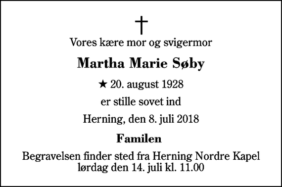 <p>Vores kære mor og svigermor<br />Martha Marie Søby<br />* 20. august 1928<br />er stille sovet ind<br />Herning, den 8. juli 2018<br />Familen<br />Begravelsen finder sted fra Herning Nordre Kapel lørdag den 14. juli kl. 11.00</p>