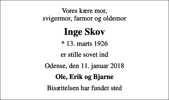 <p>Vores kære mor, svigermor, farmor og oldemor<br />Inge Skov<br />* 13. marts 1926<br />er stille sovet ind<br />Odense, den 11. januar 2018<br />Ole, Erik og Bjarne<br />Bisættelsen har fundet sted</p>