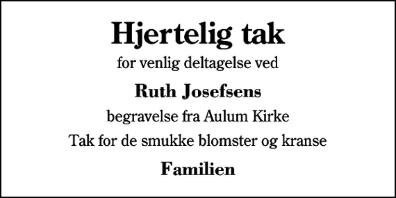 <p>Hjertelig tak<br />for venlig deltagelse ved<br />Ruth Josefsens<br />begravelse fra Aulum Kirke<br />Tak for de smukke blomster og kranse<br />Familien</p>