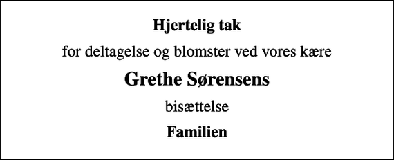 <p>Hjertelig tak<br />for deltagelse og blomster ved vores kære<br />Grethe Sørensens<br />bisættelse<br />Familien</p>