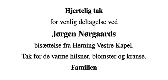 <p>Hjertelig tak<br />for venlig deltagelse ved<br />Jørgen Nørgaards<br />bisættelse fra Herning Vestre Kapel.<br />Tak for de varme hilsner, blomster og kranse.<br />Familien</p>
