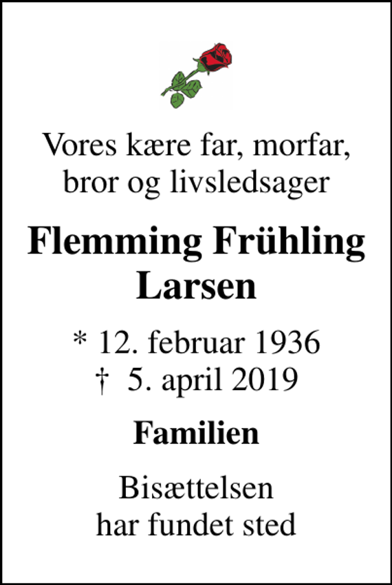<p>Vores kære far, morfar, bror og livsledsager<br />Flemming Frühling Larsen<br />* 12. februar 1936<br />✝ 5. april 2019<br />Familien<br />Bisættelsen har fundet sted</p>
