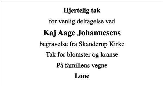<p>Hjertelig tak<br />for venlig deltagelse ved<br />Kaj Aage Johannesens<br />begravelse fra Skanderup Kirke<br />Tak for blomster og kranse<br />På familiens vegne<br />Lone</p>