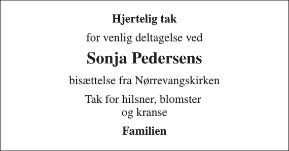 <p>Hjertelig tak<br />for venlig deltagelse ved<br />Sonja Pedersens<br />bisættelse fra Nørrevangskirken<br />Tak for hilsner, blomster og kranse<br />Familien</p>