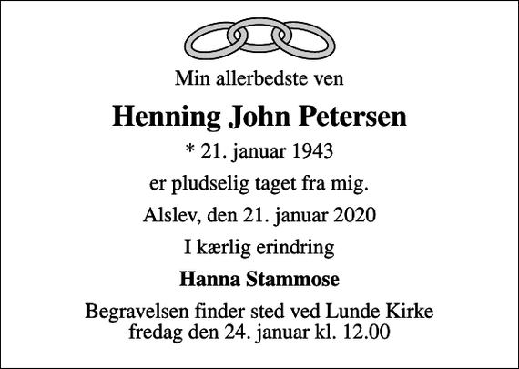 <p>Min allerbedste ven<br />Henning John Petersen<br />* 21. januar 1943<br />er pludselig taget fra mig.<br />Alslev, den 21. januar 2020<br />I kærlig erindring<br />Hanna Stammose<br />Begravelsen finder sted ved Lunde Kirke fredag den 24. januar kl. 12.00</p>
