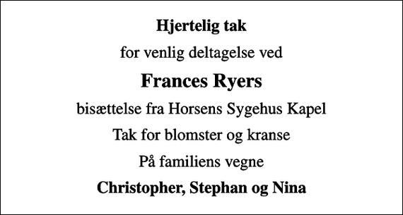<p>Hjertelig tak<br />for venlig deltagelse ved<br />Frances Ryers<br />bisættelse fra Horsens Sygehus Kapel<br />Tak for blomster og kranse<br />På familiens vegne<br />Christopher, Stephan og Nina</p>