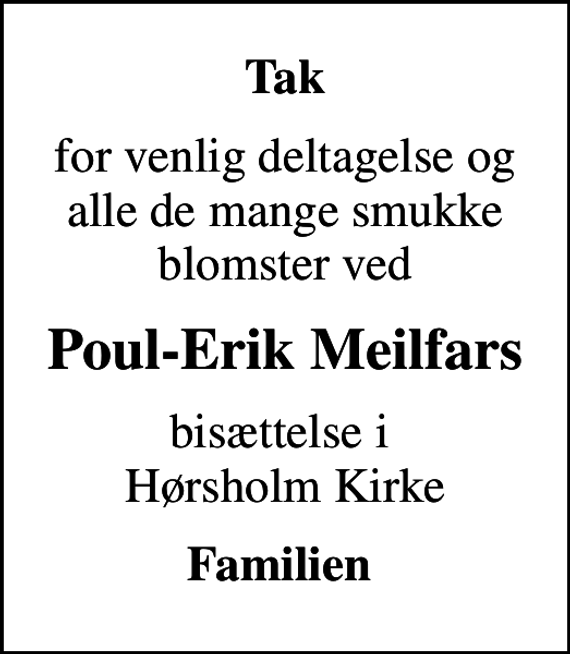 <p>Tak<br />for venlig deltagelse og alle de mange smukke blomster ved<br />Poul-Erik Meilfars<br />bisættelse i Hørsholm Kirke<br />Familien</p>
