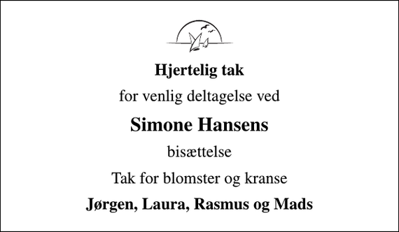 <p>Hjertelig tak<br />for venlig deltagelse ved<br />Simone Hansens<br />bisættelse<br />Tak for blomster og kranse<br />Jørgen, Laura, Rasmus og Mads</p>