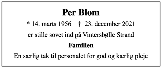 <p>Per Blom<br />* 14. marts 1956 ✝ 23. december 2021<br />er stille sovet ind på Vintersbølle Strand<br />Familien<br />En særlig tak til personalet for god og kærlig pleje</p>