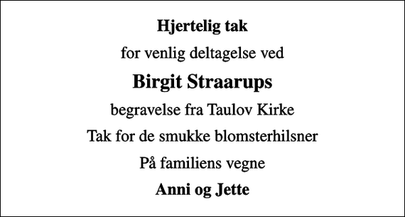 <p>Hjertelig tak<br />for venlig deltagelse ved<br />Birgit Straarups<br />begravelse fra Taulov Kirke<br />Tak for de smukke blomsterhilsner<br />På familiens vegne<br />Anni og Jette</p>