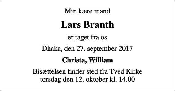 <p>Min kære mand<br />Lars Branth<br />er taget fra os<br />Dhaka, den 27. september 2017<br />Christa, William<br />Bisættelsen finder sted fra Tved Kirke torsdag den 12. oktober kl. 14.00</p>