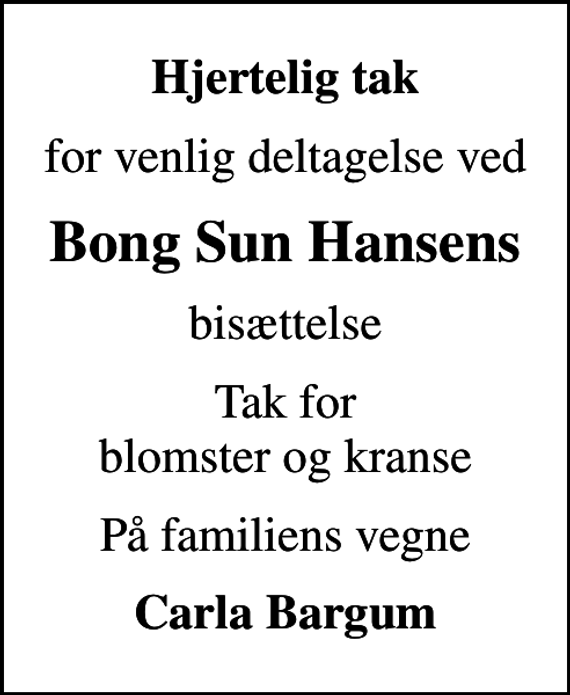 <p>Hjertelig tak<br />for venlig deltagelse ved<br />Bong Sun Hansens<br />bisættelse<br />Tak for blomster og kranse<br />På familiens vegne<br />Carla Bargum</p>