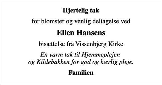 <p>Hjertelig tak<br />for blomster og venlig deltagelse ved<br />Ellen Hansens<br />bisættelse fra Vissenbjerg Kirke<br />En varm tak til Hjemmeplejen og Kildebakken for god og kærlig pleje.<br />Familien</p>