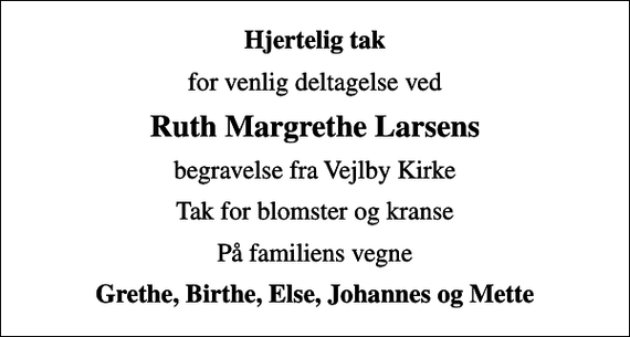 <p>Hjertelig tak<br />for venlig deltagelse ved<br />Ruth Margrethe Larsens<br />begravelse fra Vejlby Kirke<br />Tak for blomster og kranse<br />På familiens vegne<br />Grethe, Birthe, Else, Johannes og Mette</p>