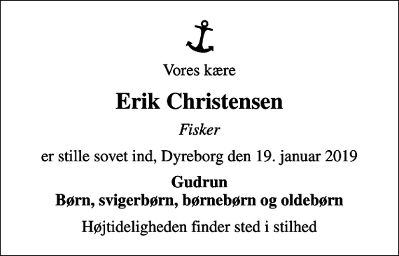 <p>Vores kære<br />Erik Christensen<br />Fisker<br />er stille sovet ind, Dyreborg den 19. januar 2019<br />Gudrun Børn, svigerbørn, børnebørn og oldebørn<br />Højtideligheden finder sted i stilhed</p>