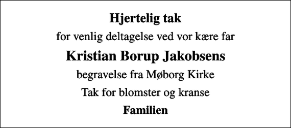 <p>Hjertelig tak<br />for venlig deltagelse ved vor kære far<br />Kristian Borup Jakobsens<br />begravelse fra Møborg Kirke<br />Tak for blomster og kranse<br />Familien</p>
