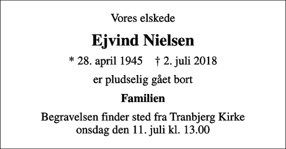 <p>Vores elskede<br />Ejvind Nielsen<br />* 28. april 1945 ✝ 2. juli 2018<br />er pludselig gået bort<br />Familien<br />Begravelsen finder sted fra Tranbjerg Kirke onsdag den 11. juli kl. 13.00</p>