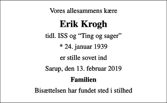 <p>Vores allesammens kære<br />Erik Krogh<br />tidl. ISS og Ting og sager<br />* 24. januar 1939<br />er stille sovet ind<br />Sarup, den 13. februar 2019<br />Familien<br />Bisættelsen har fundet sted i stilhed</p>