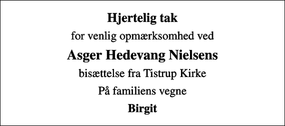 <p>Hjertelig tak<br />for venlig opmærksomhed ved<br />Asger Hedevang Nielsens<br />bisættelse fra Tistrup Kirke<br />På familiens vegne<br />Birgit</p>