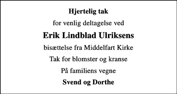 <p>Hjertelig tak<br />for venlig deltagelse ved<br />Erik Lindblad Ulriksens<br />bisættelse fra Middelfart Kirke<br />Tak for blomster og kranse<br />På familiens vegne<br />Svend og Dorthe</p>