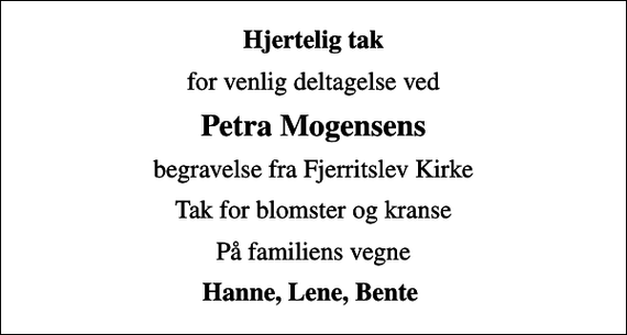 <p>Hjertelig tak<br />for venlig deltagelse ved<br />Petra Mogensens<br />begravelse fra Fjerritslev Kirke<br />Tak for blomster og kranse<br />På familiens vegne<br />Hanne, Lene, Bente</p>