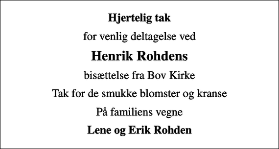 <p>Hjertelig tak<br />for venlig deltagelse ved<br />Henrik Rohdens<br />bisættelse fra Bov Kirke<br />Tak for de smukke blomster og kranse<br />På familiens vegne<br />Lene og Erik Rohden</p>