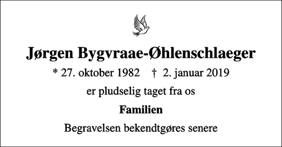 <p>Jørgen Bygvraae-Øhlenschlaeger<br />* 27. oktober 1982 ✝ 2. januar 2019<br />er pludselig taget fra os<br />Familien<br />Begravelsen bekendtgøres senere</p>