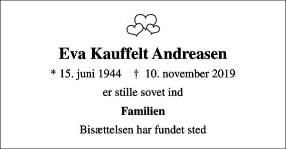 <p>Eva Kauffelt Andreasen<br />* 15. juni 1944 ✝ 10. november 2019<br />er stille sovet ind<br />Familien<br />Bisættelsen har fundet sted</p>
